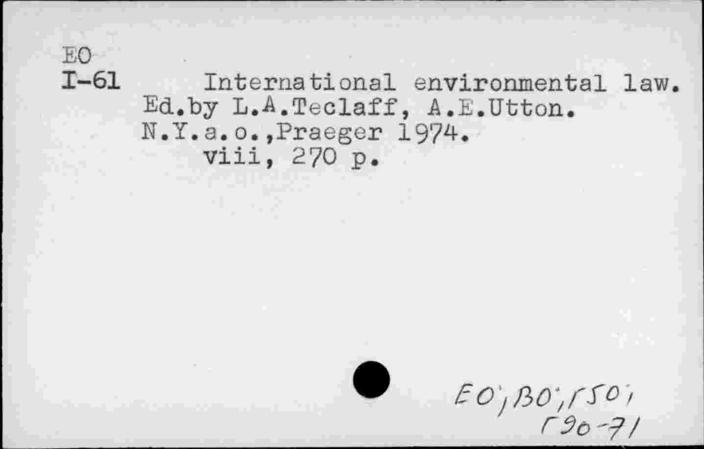 ﻿EO
1-61 International environmental law.
Ed.by L.A.Teclaff, A.E.Utton.
N.Y. a. o. ,Praeger 1974.
viii, 270 p.